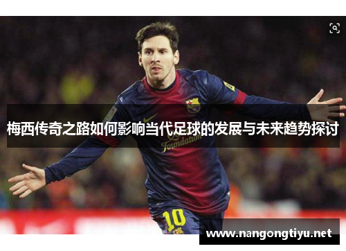 梅西传奇之路如何影响当代足球的发展与未来趋势探讨