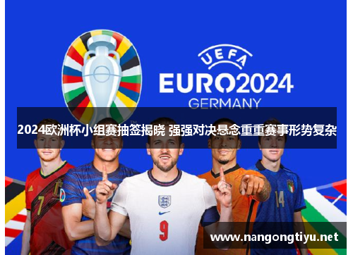 2024欧洲杯小组赛抽签揭晓 强强对决悬念重重赛事形势复杂