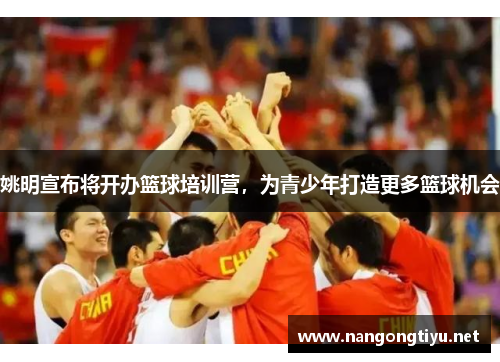 姚明宣布将开办篮球培训营，为青少年打造更多篮球机会