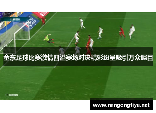 金东足球比赛激情四溢赛场对决精彩纷呈吸引万众瞩目