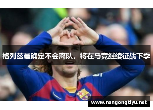 格列兹曼确定不会离队，将在马竞继续征战下季